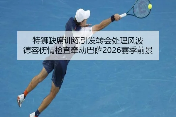 特狮缺席训练引发转会处理风波 德容伤情检查牵动巴萨2026赛季前景
